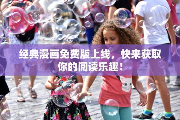 经典漫画免费版上线，快来获取你的阅读乐趣！