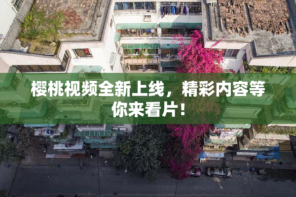 樱桃视频全新上线，精彩内容等你来看片！