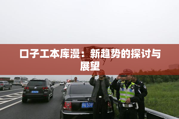 口子工本库漫：新趋势的探讨与展望
