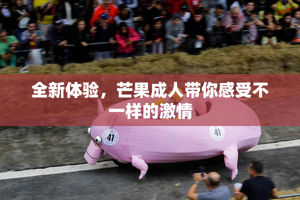 全新体验，芒果成人带你感受不一样的激情