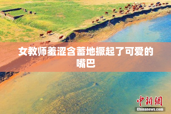 女教师羞涩含蓄地撅起了可爱的嘴巴