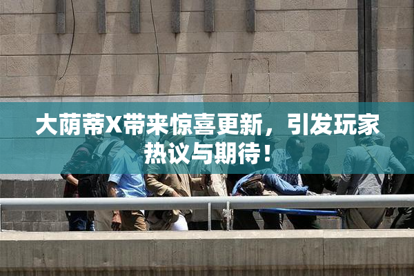 大荫蒂X带来惊喜更新，引发玩家热议与期待！