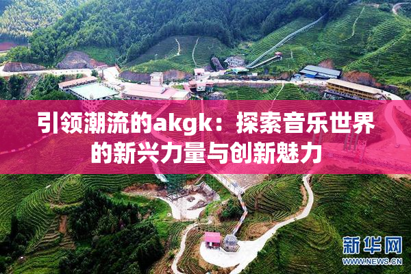 引领潮流的akgk：探索音乐世界的新兴力量与创新魅力