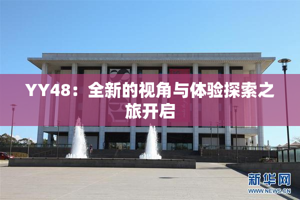 YY48：全新的视角与体验探索之旅开启