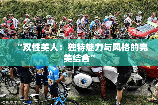 “双性美人：独特魅力与风格的完美结合”