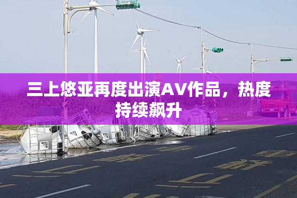 三上悠亚再度出演AV作品，热度持续飙升