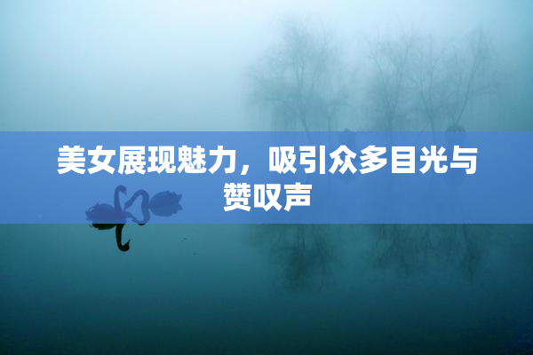 美女展现魅力，吸引众多目光与赞叹声