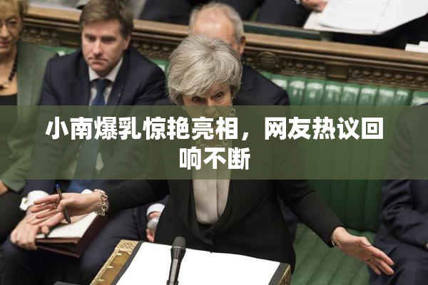 小南爆乳惊艳亮相，网友热议回响不断