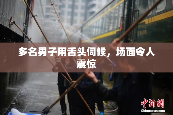 多名男子用舌头伺候，场面令人震惊