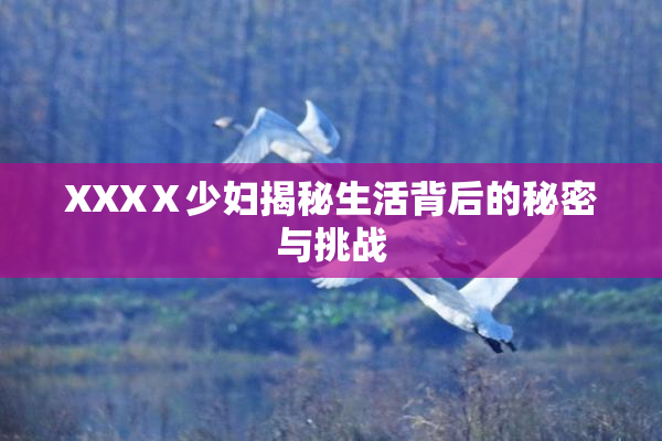 XXXⅩ少妇揭秘生活背后的秘密与挑战