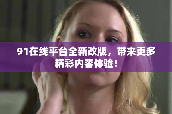 91在线平台全新改版，带来更多精彩内容体验！