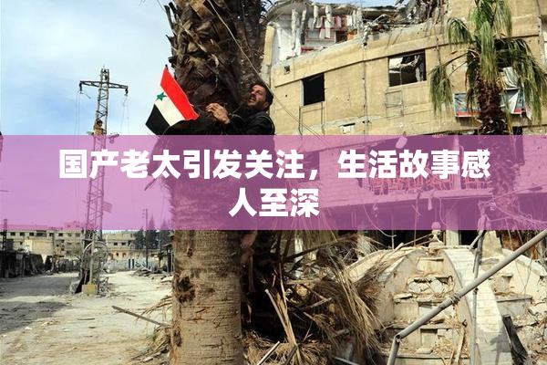 国产老太引发关注，生活故事感人至深
