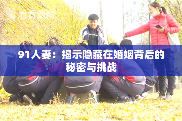 91人妻：揭示隐藏在婚姻背后的秘密与挑战