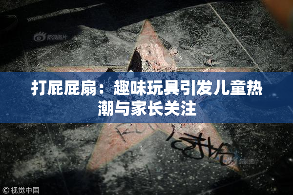 打屁屁扇：趣味玩具引发儿童热潮与家长关注