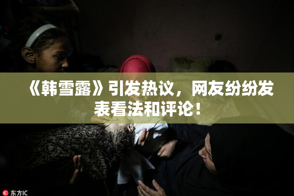 《韩雪露》引发热议，网友纷纷发表看法和评论！