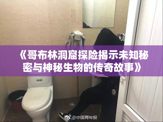 《哥布林洞窟探险揭示未知秘密与神秘生物的传奇故事》