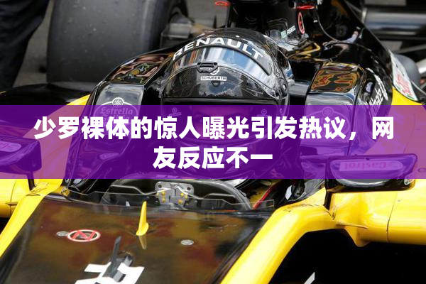少罗裸体的惊人曝光引发热议，网友反应不一