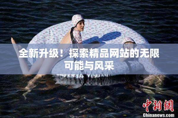 全新升级！探索精品网站的无限可能与风采