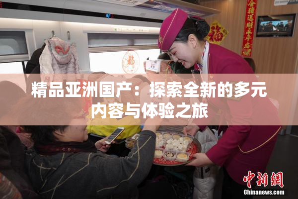 精品亚洲国产：探索全新的多元内容与体验之旅