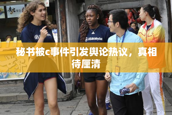 秘书被c事件引发舆论热议，真相待厘清
