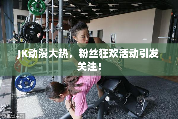 JK动漫大热，粉丝狂欢活动引发关注！