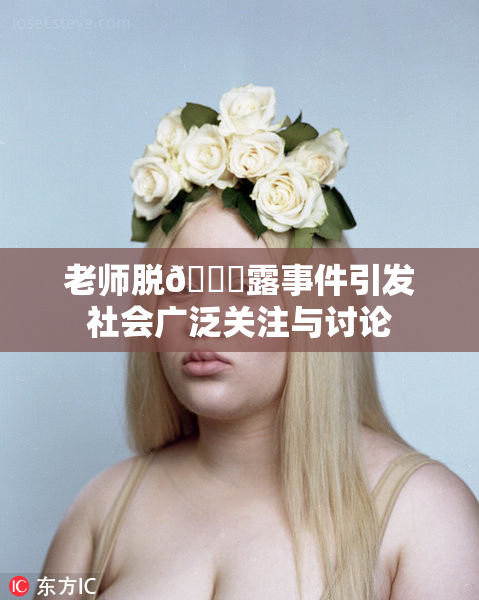 老师脱👙露事件引发社会广泛关注与讨论