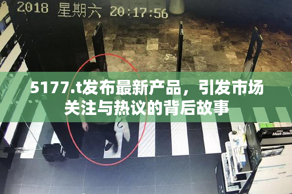 5177.t发布最新产品，引发市场关注与热议的背后故事