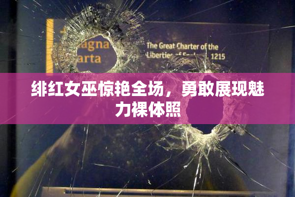 绯红女巫惊艳全场，勇敢展现魅力裸体照