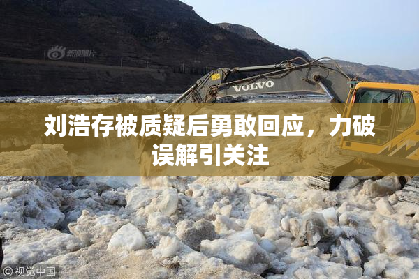 刘浩存被质疑后勇敢回应，力破误解引关注
