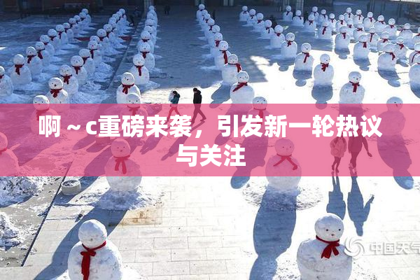 啊～c重磅来袭，引发新一轮热议与关注