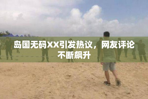 岛国无码XX引发热议，网友评论不断飙升