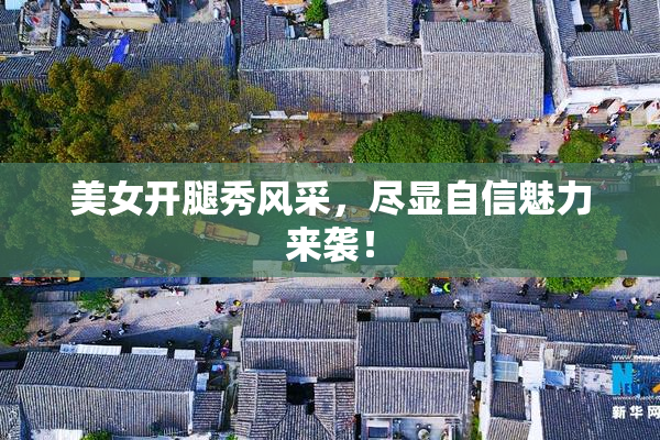 美女开腿秀风采，尽显自信魅力来袭！