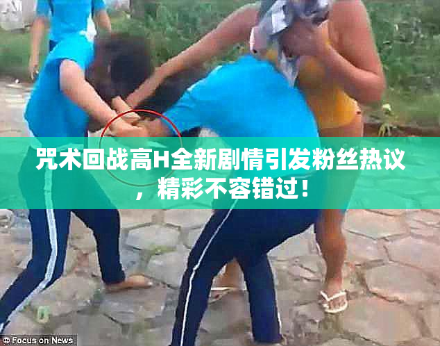 咒术回战高H全新剧情引发粉丝热议，精彩不容错过！