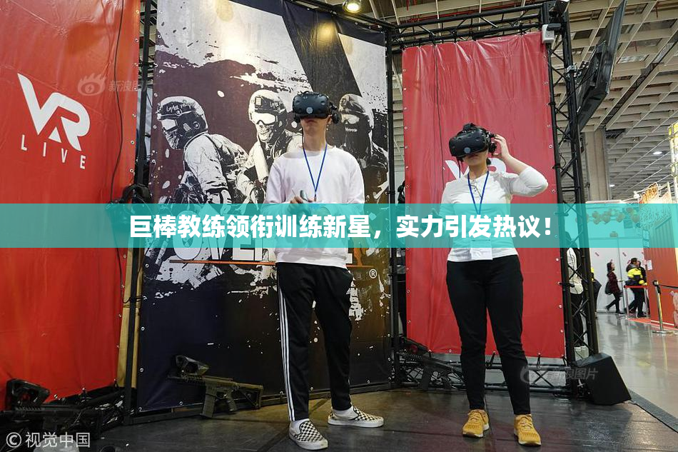 巨棒教练领衔训练新星，实力引发热议！