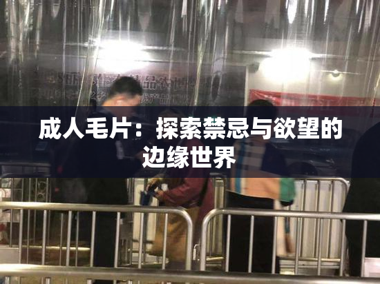 成人毛片：探索禁忌与欲望的边缘世界