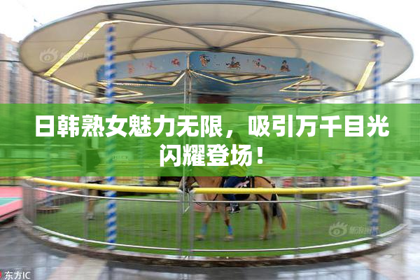 日韩熟女魅力无限，吸引万千目光闪耀登场！