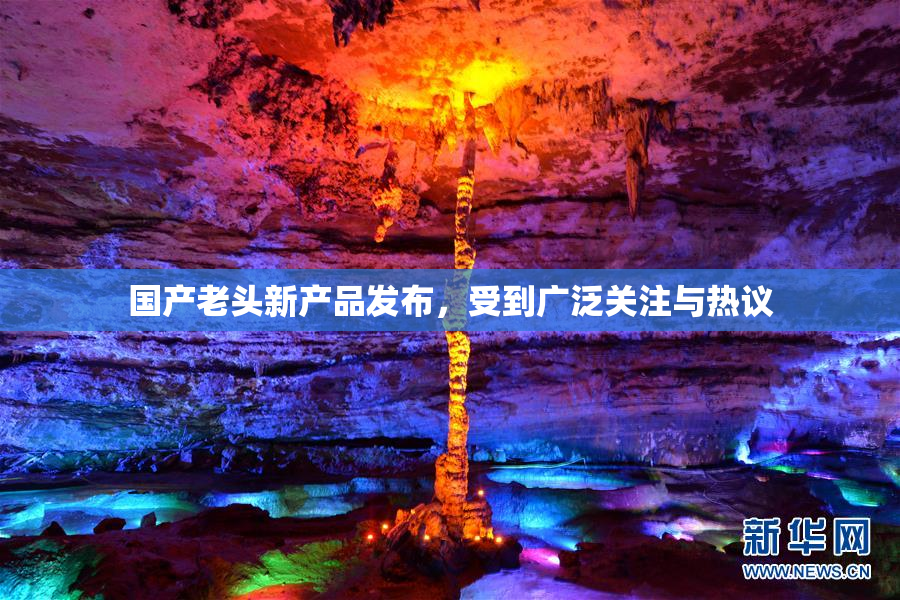 国产老头新产品发布，受到广泛关注与热议