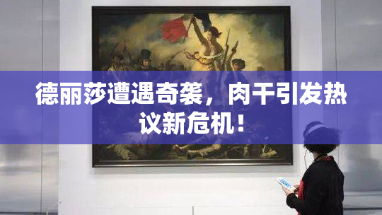 德丽莎遭遇奇袭，肉干引发热议新危机！