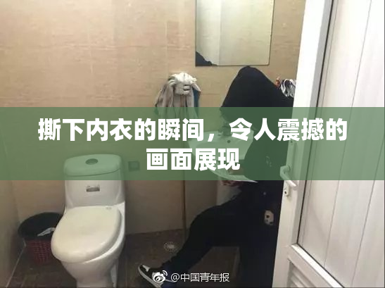 撕下内衣的瞬间，令人震撼的画面展现