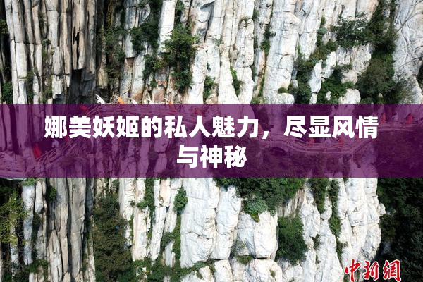 娜美妖姬的私人魅力，尽显风情与神秘