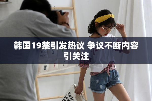 韩国19禁引发热议 争议不断内容引关注