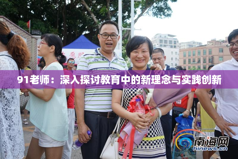 91老师：深入探讨教育中的新理念与实践创新