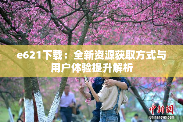 e621下载：全新资源获取方式与用户体验提升解析