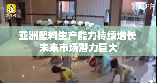 亚洲塑料生产能力持续增长 未来市场潜力巨大