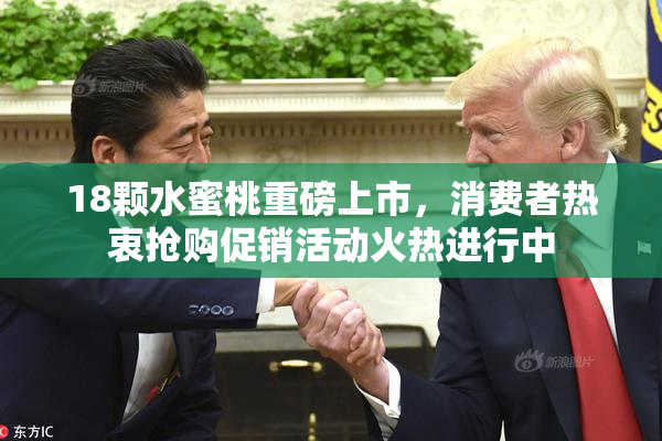 18颗水蜜桃重磅上市，消费者热衷抢购促销活动火热进行中