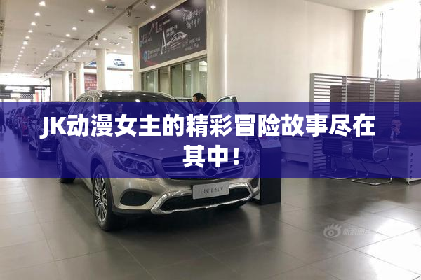 JK动漫女主的精彩冒险故事尽在其中！