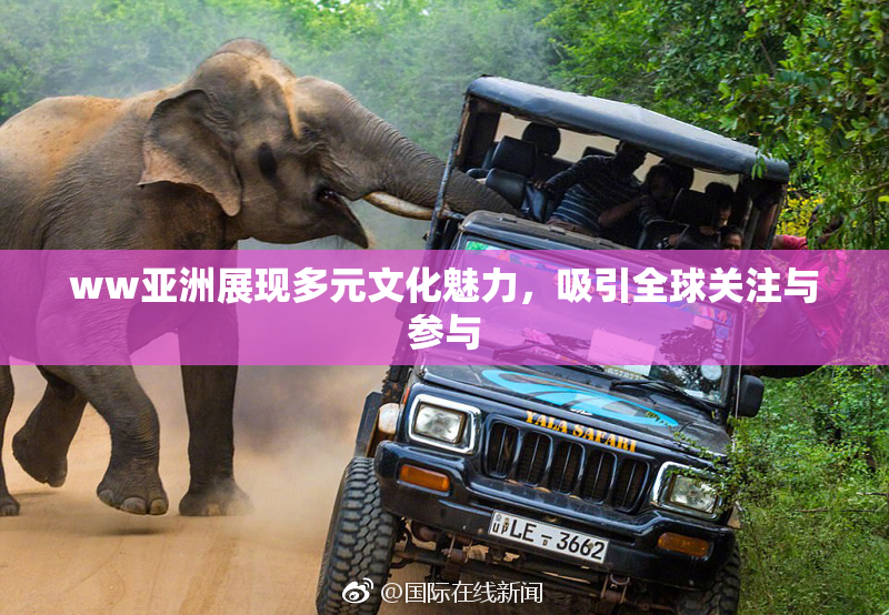 ww亚洲展现多元文化魅力，吸引全球关注与参与