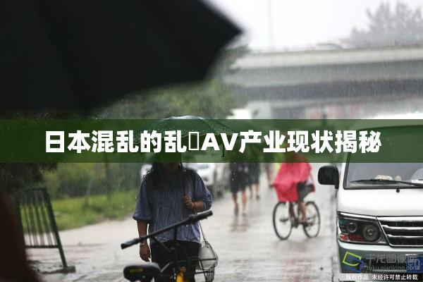 日本混乱的乱婬AV产业现状揭秘