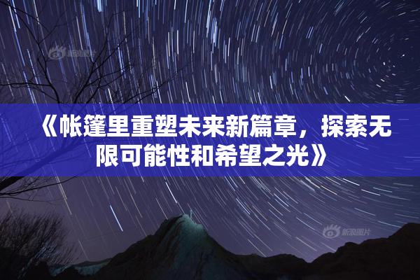 《帐篷里重塑未来新篇章，探索无限可能性和希望之光》