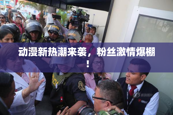动漫新热潮来袭，粉丝激情爆棚！